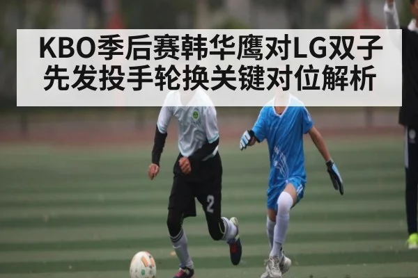KBO季后赛韩华鹰对LG双子先发投手轮换关键对位解析