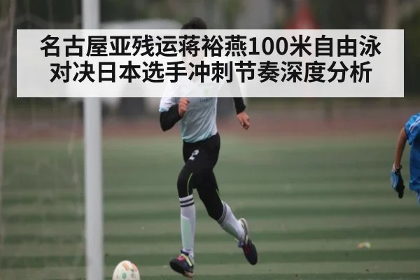 名古屋亚残运蒋裕燕100米自由泳对决日本选手冲刺节奏深度分析